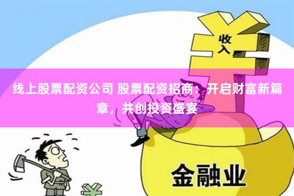 线上股票配资公司 股票配资招商：开启财富新篇章，共创投资盛宴