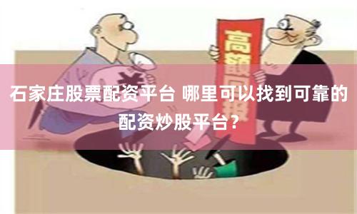 石家庄股票配资平台 哪里可以找到可靠的配资炒股平台？