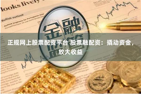 正规网上股票配资平台 股票融配资：撬动资金，放大收益