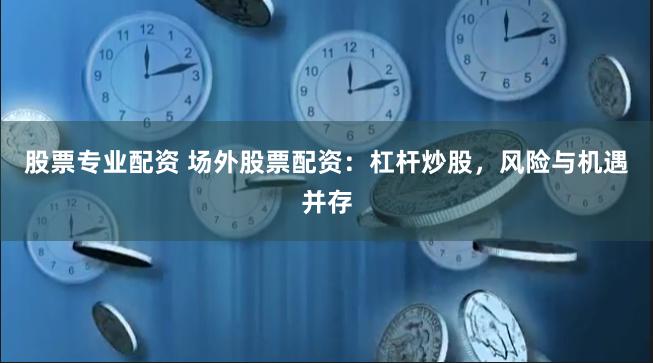 股票专业配资 场外股票配资：杠杆炒股，风险与机遇并存