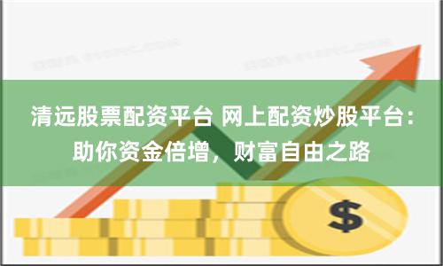 清远股票配资平台 网上配资炒股平台：助你资金倍增，财富自由之路