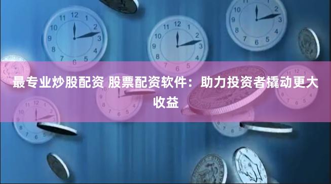 最专业炒股配资 股票配资软件：助力投资者撬动更大收益