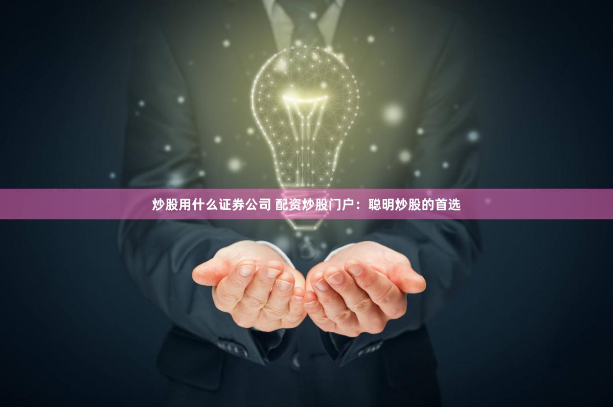 炒股用什么证券公司 配资炒股门户：聪明炒股的首选