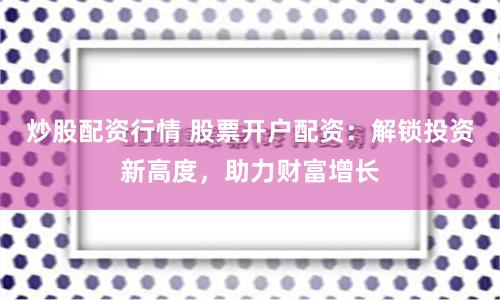 炒股配资行情 股票开户配资：解锁投资新高度，助力财富增长