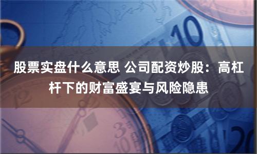 股票实盘什么意思 公司配资炒股：高杠杆下的财富盛宴与风险隐患