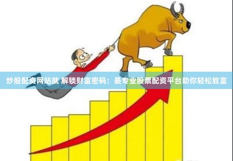炒股配资网站就 解锁财富密码：最专业股票配资平台助你轻松致富