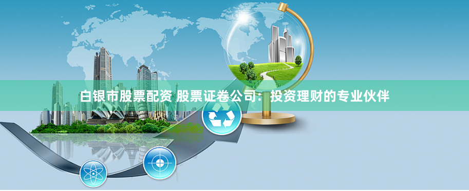 白银市股票配资 股票证卷公司：投资理财的专业伙伴