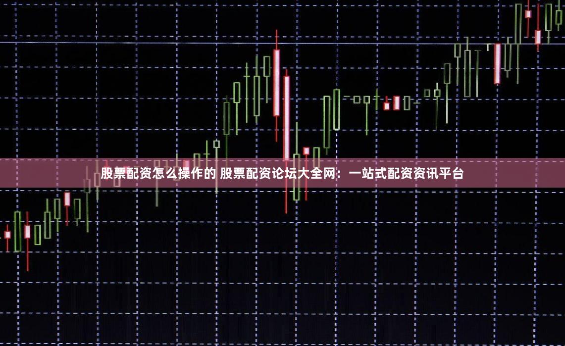 股票配资怎么操作的 股票配资论坛大全网：一站式配资资讯平台