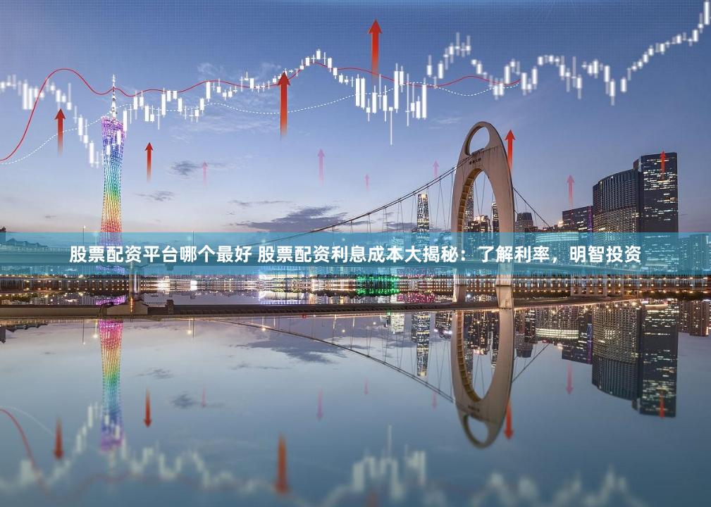 股票配资平台哪个最好 股票配资利息成本大揭秘：了解利率，明智投资