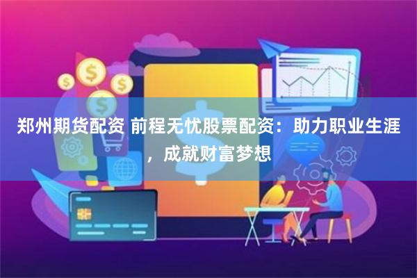 郑州期货配资 前程无忧股票配资：助力职业生涯，成就财富梦想