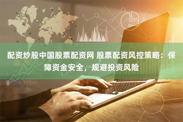 配资炒股中国股票配资网 股票配资风控策略：保障资金安全，规避投资风险