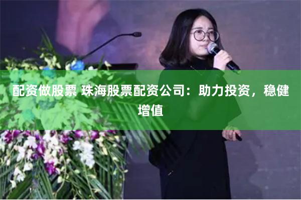 配资做股票 珠海股票配资公司：助力投资，稳健增值