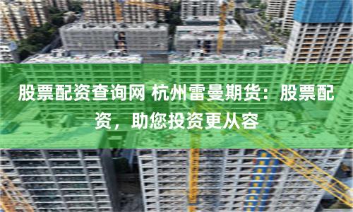 股票配资查询网 杭州雷曼期货：股票配资，助您投资更从容