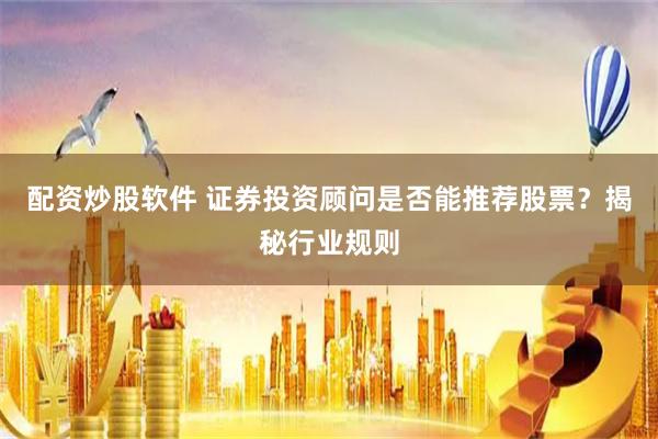 配资炒股软件 证券投资顾问是否能推荐股票？揭秘行业规则