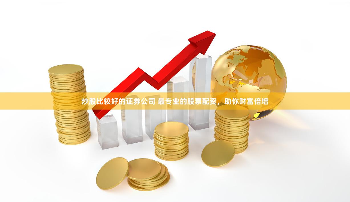 炒股比较好的证券公司 最专业的股票配资，助你财富倍增