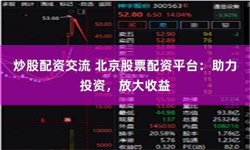 炒股配资交流 北京股票配资平台：助力投资，放大收益