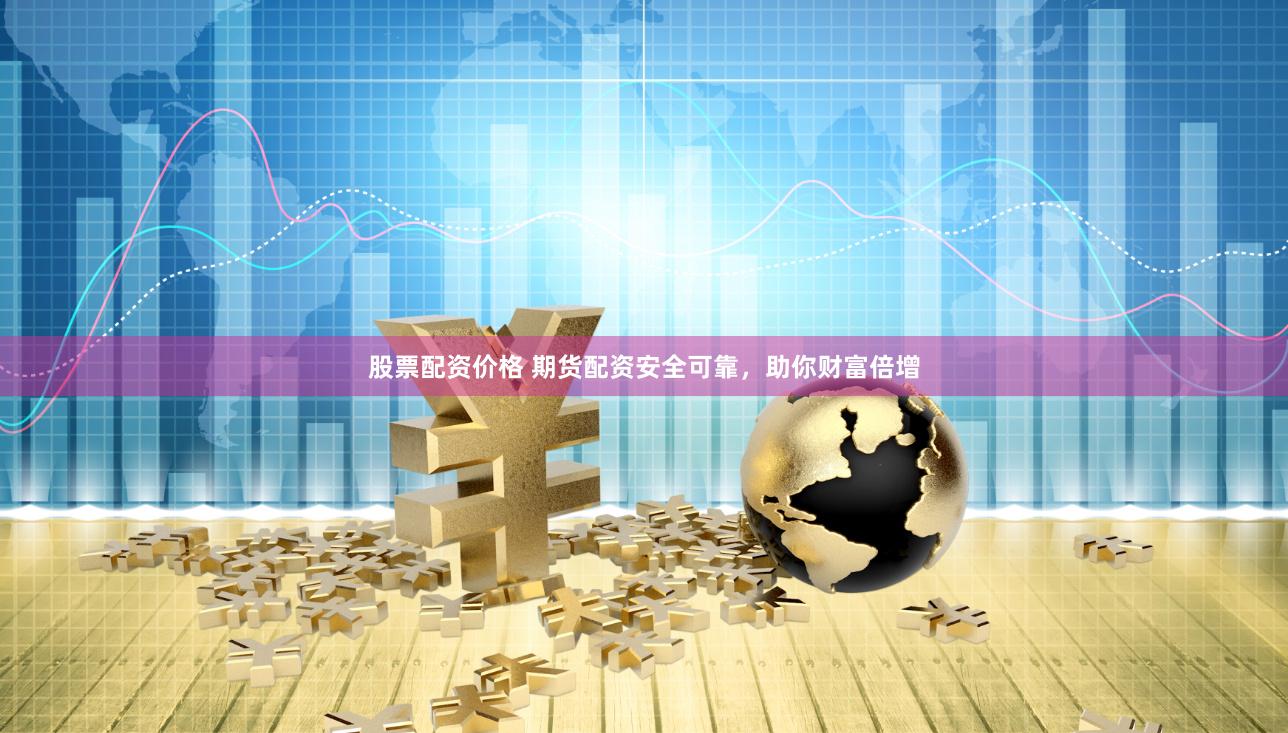 股票配资价格 期货配资安全可靠，助你财富倍增