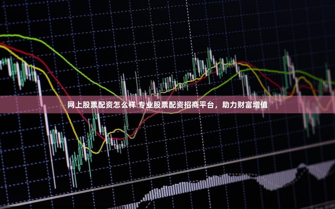 网上股票配资怎么样 专业股票配资招商平台，助力财富增值