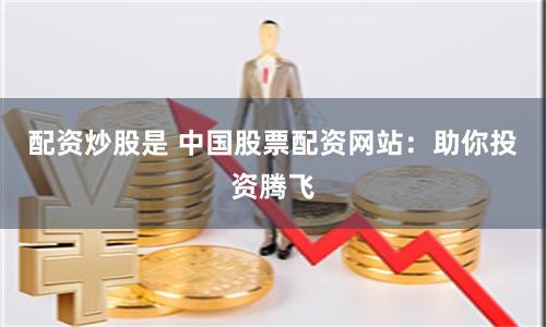 配资炒股是 中国股票配资网站：助你投资腾飞