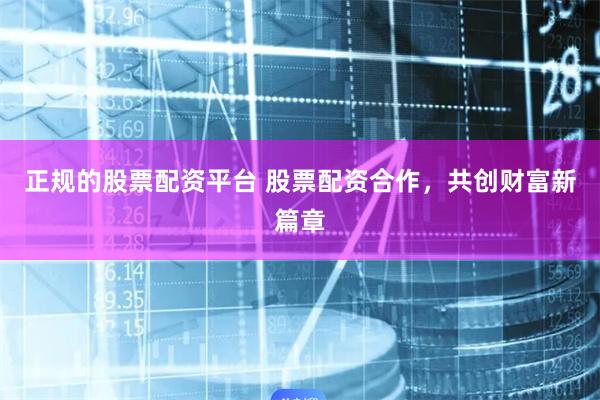 正规的股票配资平台 股票配资合作，共创财富新篇章