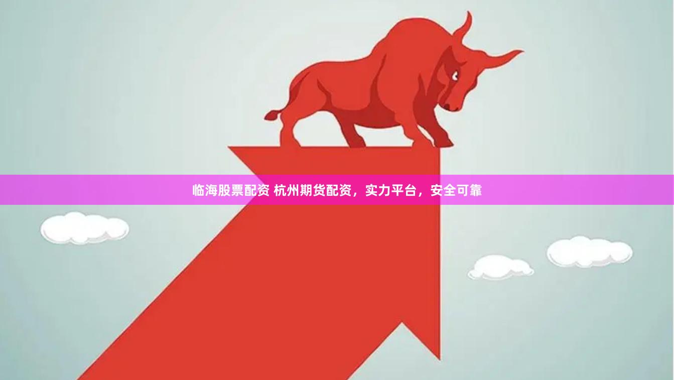 临海股票配资 杭州期货配资，实力平台，安全可靠
