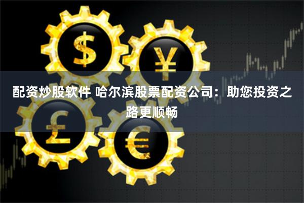 配资炒股软件 哈尔滨股票配资公司：助您投资之路更顺畅