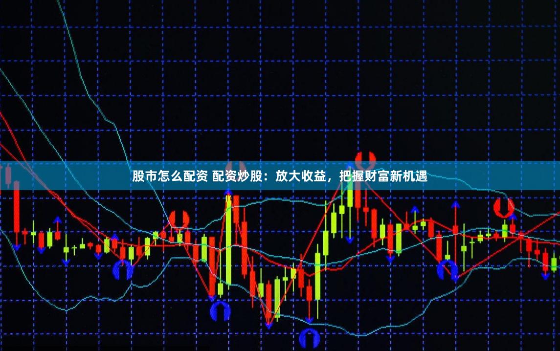 股市怎么配资 配资炒股：放大收益，把握财富新机遇