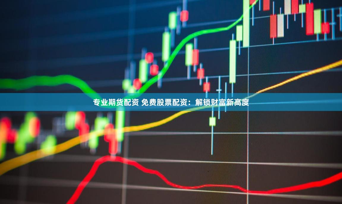 专业期货配资 免费股票配资：解锁财富新高度