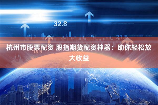 杭州市股票配资 股指期货配资神器：助你轻松放大收益