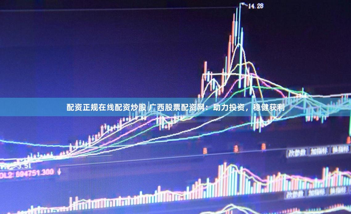 配资正规在线配资炒股 广西股票配资网：助力投资，稳健获利