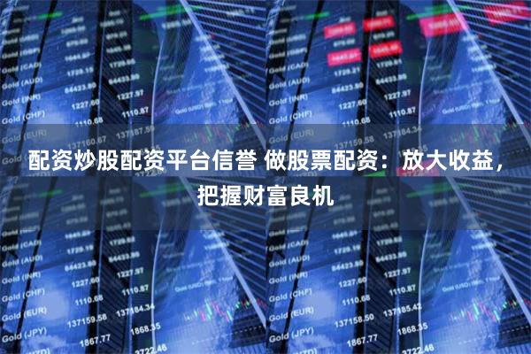 配资炒股配资平台信誉 做股票配资：放大收益，把握财富良机