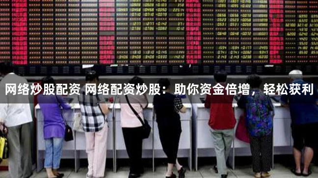 网络炒股配资 网络配资炒股：助你资金倍增，轻松获利