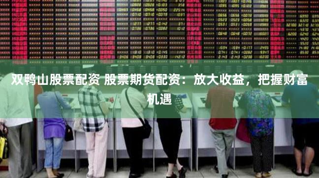 双鸭山股票配资 股票期货配资：放大收益，把握财富机遇