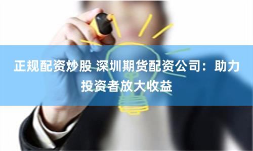 正规配资炒股 深圳期货配资公司：助力投资者放大收益