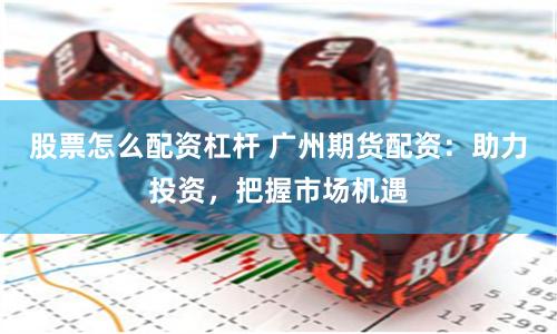 股票怎么配资杠杆 广州期货配资：助力投资，把握市场机遇