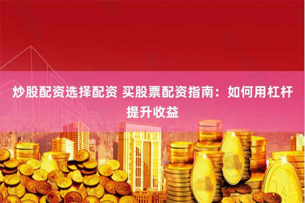 炒股配资选择配资 买股票配资指南：如何用杠杆提升收益