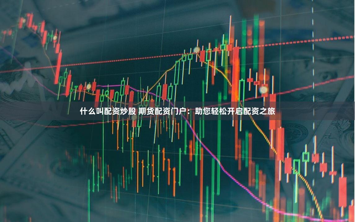什么叫配资炒股 期货配资门户：助您轻松开启配资之旅
