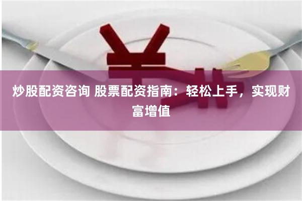 炒股配资咨询 股票配资指南：轻松上手，实现财富增值
