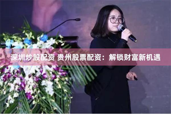 深圳炒股配资 贵州股票配资：解锁财富新机遇