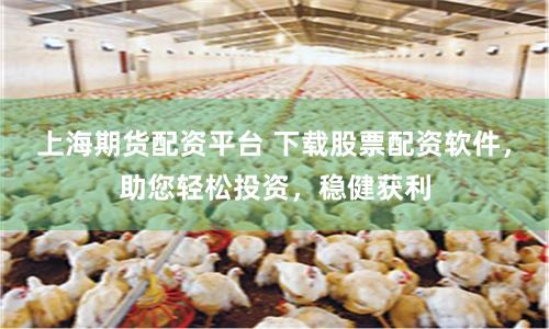 上海期货配资平台 下载股票配资软件，助您轻松投资，稳健获利