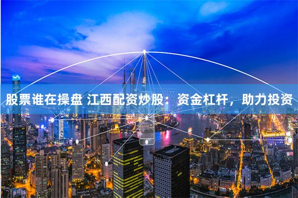 股票谁在操盘 江西配资炒股：资金杠杆，助力投资