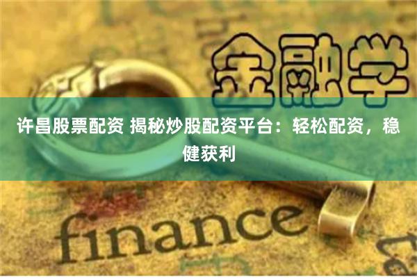 许昌股票配资 揭秘炒股配资平台：轻松配资，稳健获利