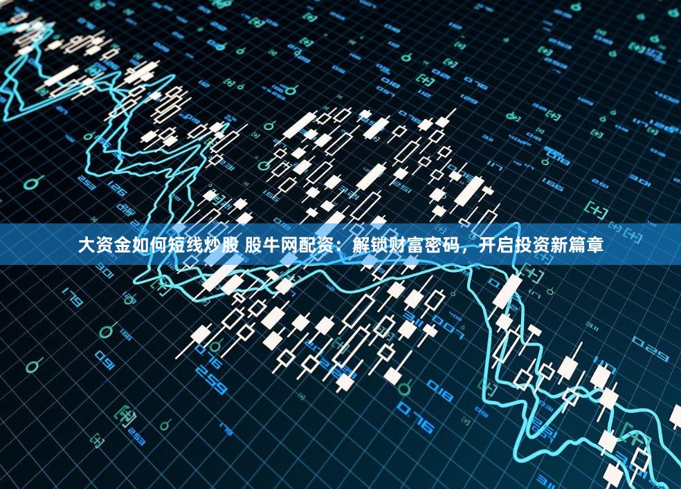 大资金如何短线炒股 股牛网配资：解锁财富密码，开启投资新篇章