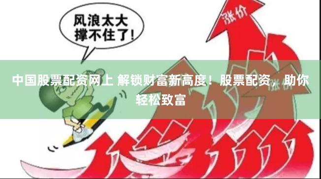 中国股票配资网上 解锁财富新高度！股票配资，助你轻松致富