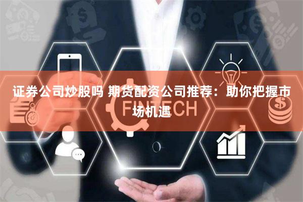 证券公司炒股吗 期货配资公司推荐：助你把握市场机遇