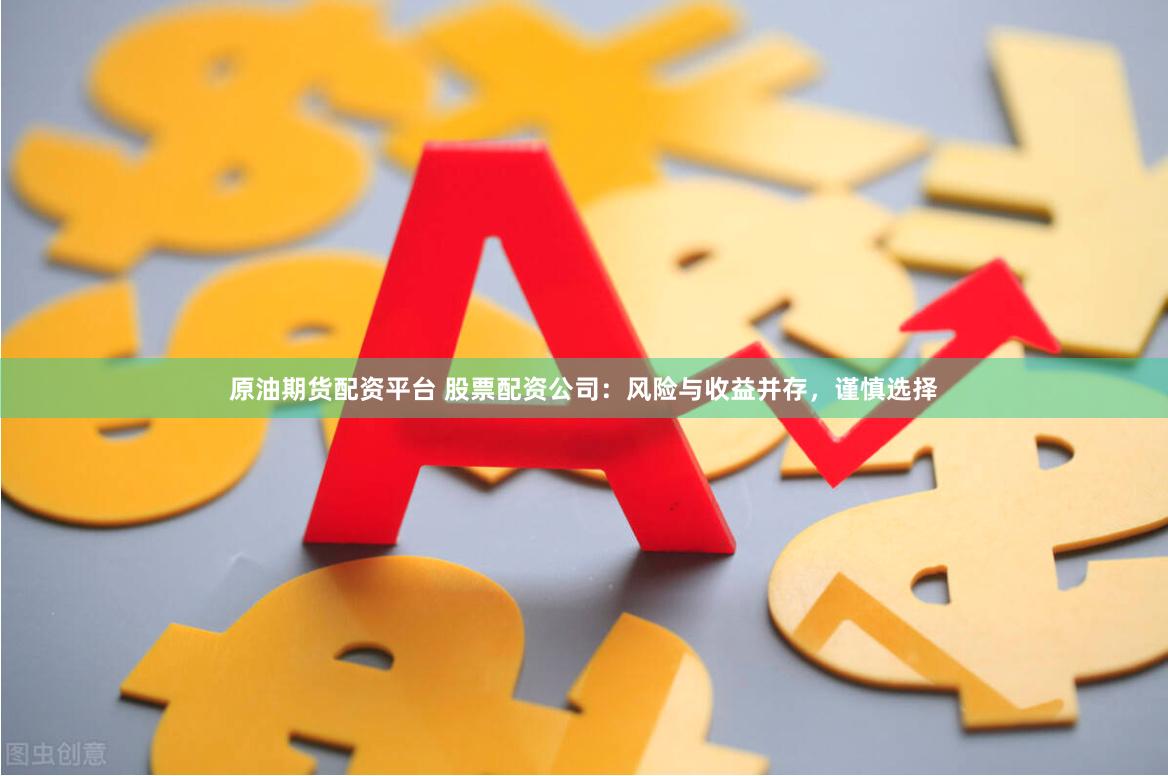 原油期货配资平台 股票配资公司：风险与收益并存，谨慎选择