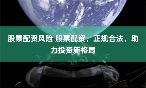 股票配资风险 股票配资，正规合法，助力投资新格局