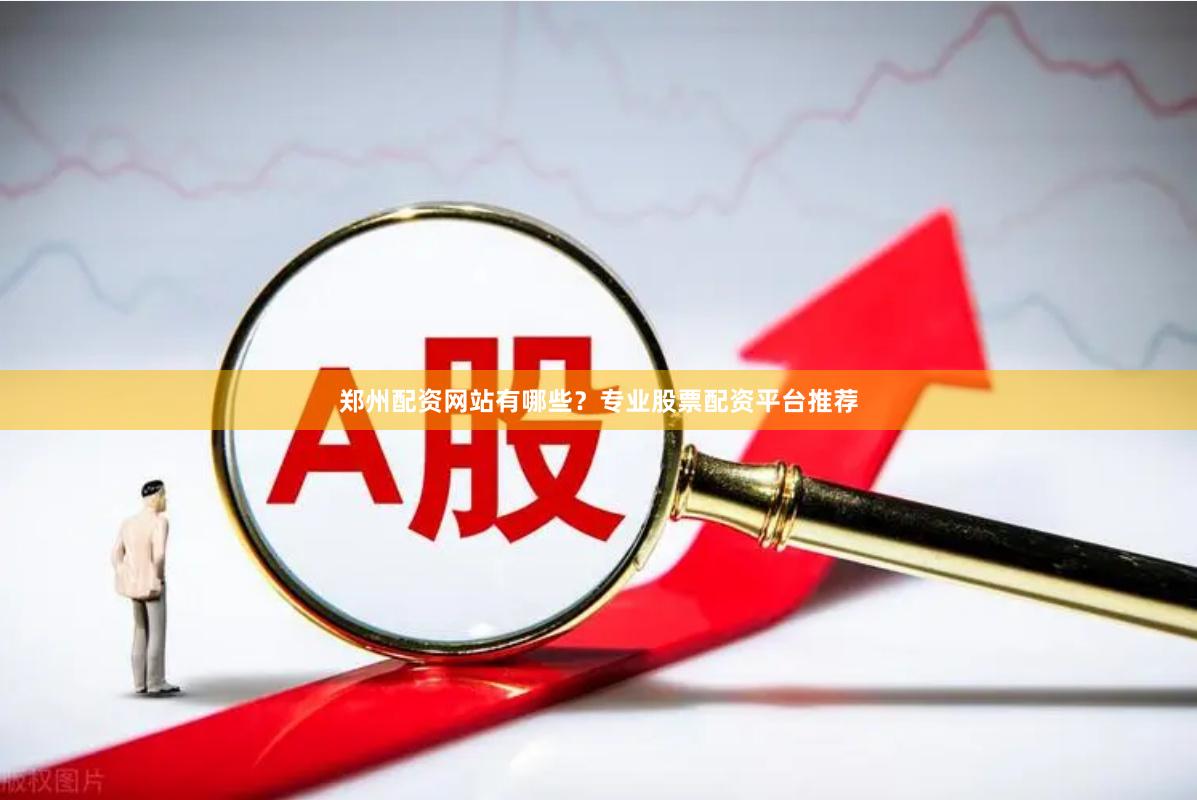 郑州配资网站有哪些？专业股票配资平台推荐