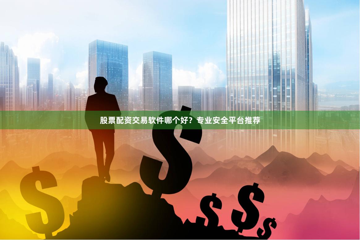 股票配资交易软件哪个好？专业安全平台推荐