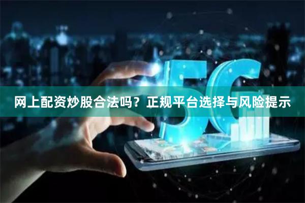 网上配资炒股合法吗？正规平台选择与风险提示